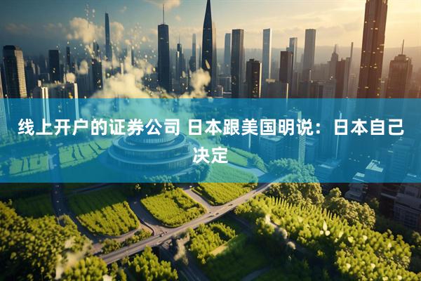线上开户的证券公司 日本跟美国明说：日本自己决定