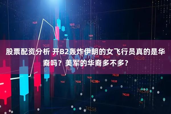 股票配资分析 开B2轰炸伊朗的女飞行员真的是华裔吗？美军的华裔多不多？