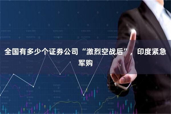 全国有多少个证券公司 “激烈空战后”，印度紧急军购