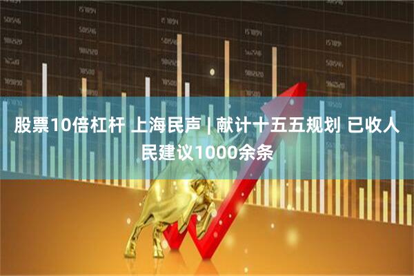 股票10倍杠杆 上海民声 | 献计十五五规划 已收人民建议1000余条