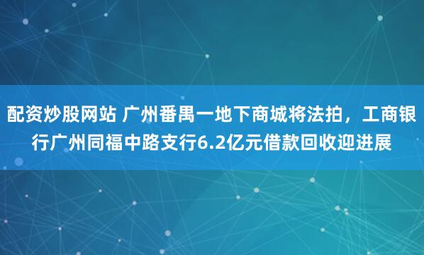配资炒股网站 广州番禺一地下商城将法拍，工商银行广州同福中路支行6.2亿元借款回收迎进展
