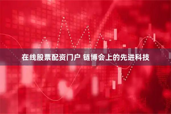 在线股票配资门户 链博会上的先进科技