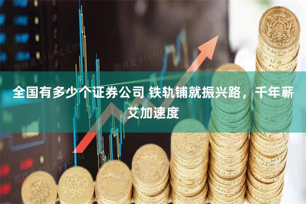 全国有多少个证券公司 铁轨铺就振兴路，千年蕲艾加速度