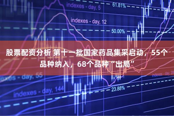 股票配资分析 第十一批国家药品集采启动，55个品种纳入，68个品种“出局”