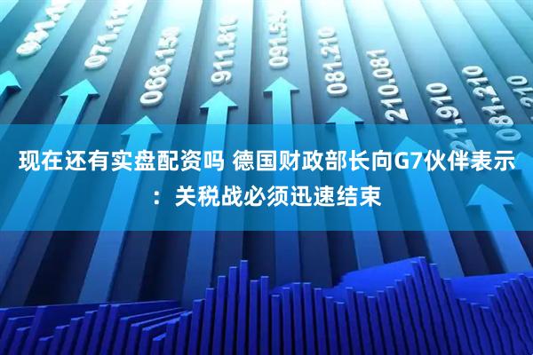 现在还有实盘配资吗 德国财政部长向G7伙伴表示：关税战必须迅速结束