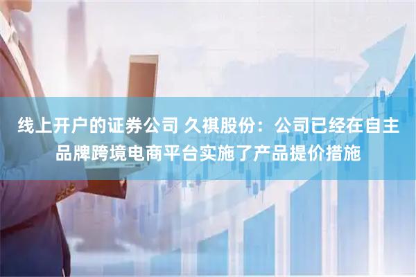 线上开户的证券公司 久祺股份：公司已经在自主品牌跨境电商平台实施了产品提价措施