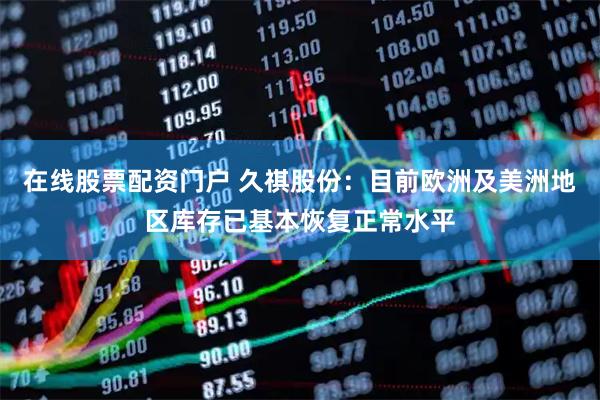 在线股票配资门户 久祺股份：目前欧洲及美洲地区库存已基本恢复正常水平
