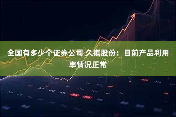 全国有多少个证券公司 久祺股份：目前产品利用率情况正常