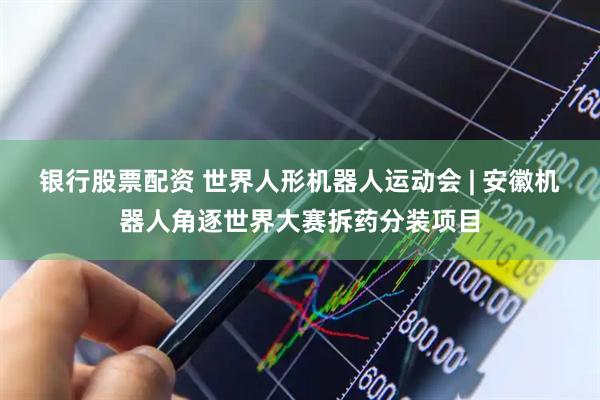 银行股票配资 世界人形机器人运动会 | 安徽机器人角逐世界大赛拆药分装项目