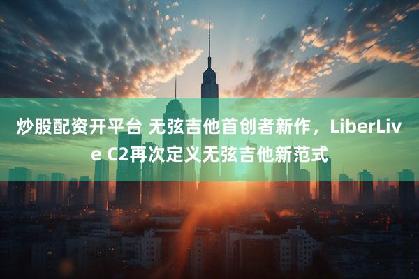 炒股配资开平台 无弦吉他首创者新作，LiberLive C2再次定义无弦吉他新范式
