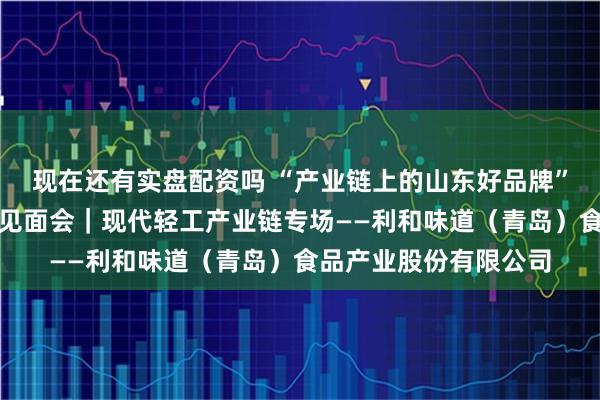 现在还有实盘配资吗 “产业链上的山东好品牌”青岛市系列现场媒体见面会｜现代轻工产业链专场——利和味道（青岛）食品产业股份有限公司