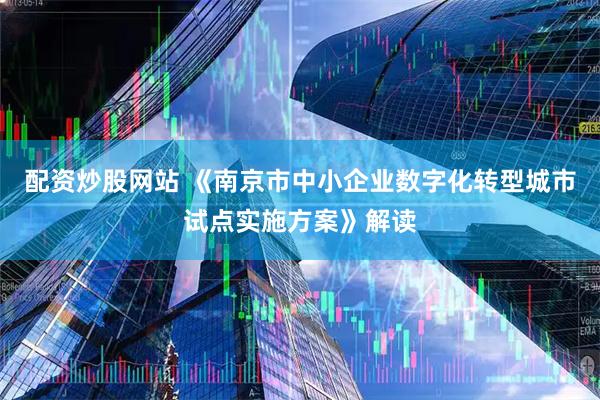 配资炒股网站 《南京市中小企业数字化转型城市试点实施方案》解读