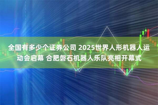 全国有多少个证券公司 2025世界人形机器人运动会启幕 合肥磐石机器人乐队亮相开幕式