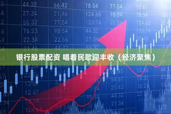 银行股票配资 唱着民歌迎丰收（经济聚焦）