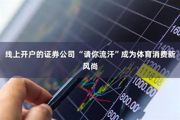 线上开户的证券公司 “请你流汗”成为体育消费新风尚
