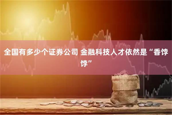 全国有多少个证券公司 金融科技人才依然是“香饽饽”