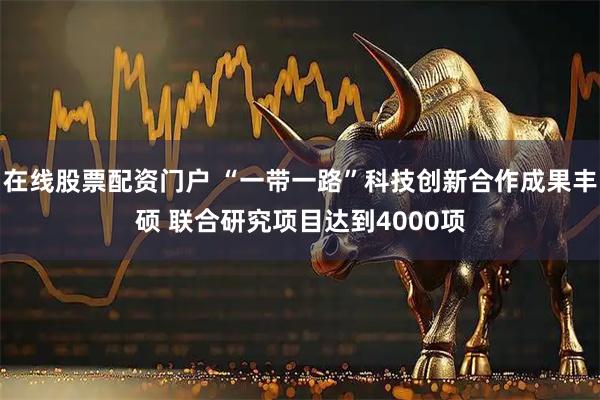 在线股票配资门户 “一带一路”科技创新合作成果丰硕 联合研究项目达到4000项