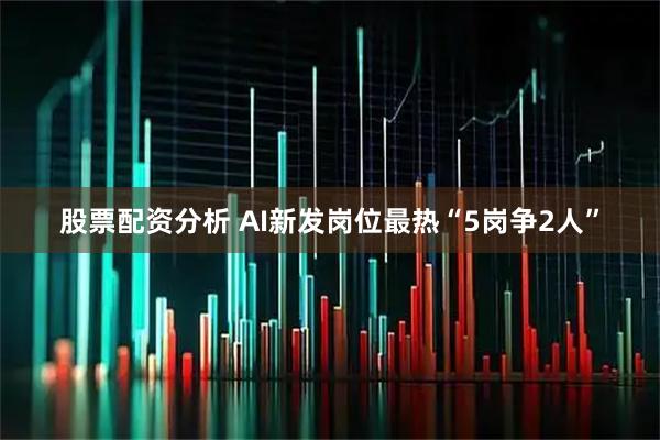 股票配资分析 AI新发岗位最热“5岗争2人”