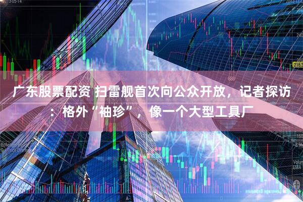 广东股票配资 扫雷舰首次向公众开放，记者探访：格外“袖珍”，像一个大型工具厂