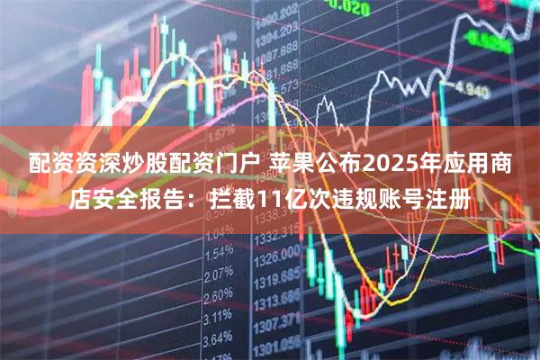 配资资深炒股配资门户 苹果公布2025年应用商店安全报告：拦截11亿次违规账号注册