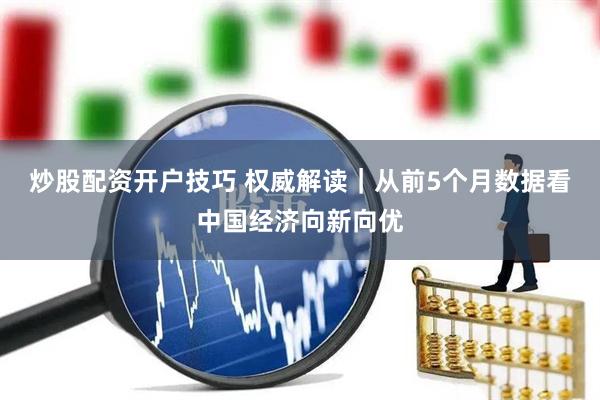 炒股配资开户技巧 权威解读｜从前5个月数据看中国经济向新向优