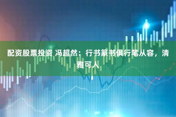 配资股票投资 冯超然：行书篆书俱行笔从容，清雅可人