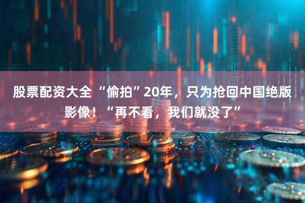 股票配资大全 “偷拍”20年，只为抢回中国绝版影像！“再不看，我们就没了”