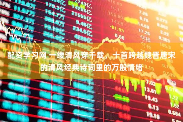 配资学习网 一缕清风穿千载，十首跨越魏晋唐宋的清风经典诗词里的万般情绪