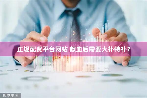 正规配资平台网站 献血后需要大补特补？