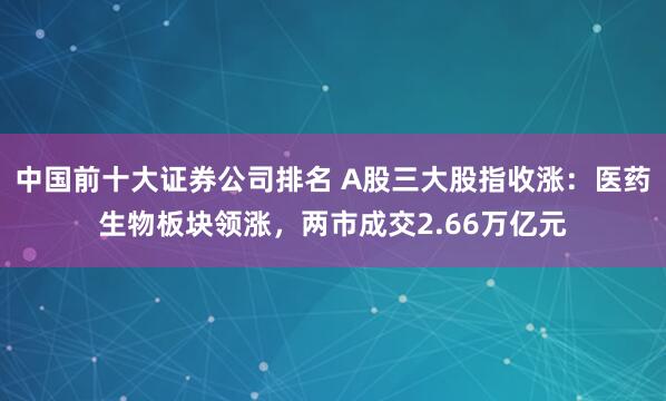 中国前十大证券公司排名 A股三大股指收涨：医药生物板块领涨，两市成交2.66万亿元