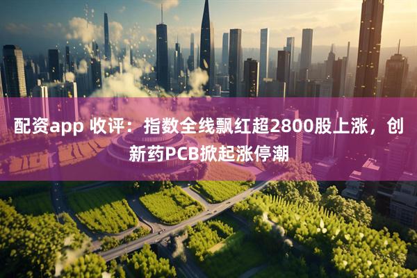 配资app 收评：指数全线飘红超2800股上涨，创新药PCB掀起涨停潮
