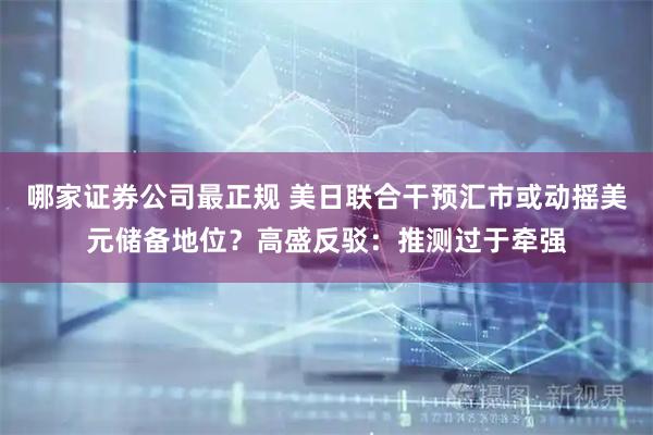 哪家证券公司最正规 美日联合干预汇市或动摇美元储备地位？高盛反驳：推测过于牵强