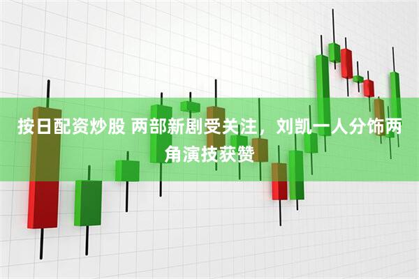 按日配资炒股 两部新剧受关注，刘凯一人分饰两角演技获赞