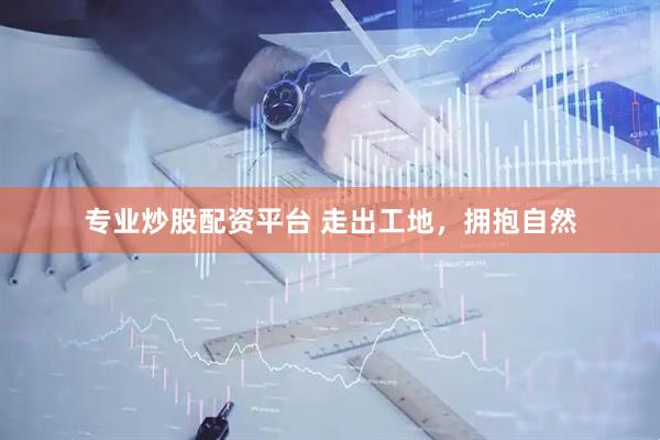 专业炒股配资平台 走出工地，拥抱自然
