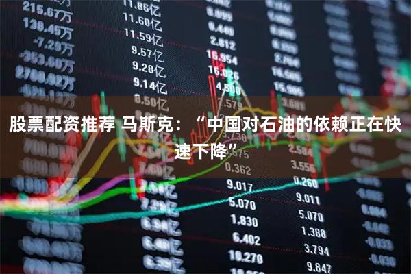 股票配资推荐 马斯克:“中国对石油的依赖正在快速下降”