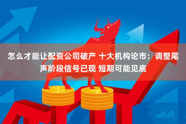 怎么才能让配资公司破产 十大机构论市：调整尾声阶段信号已现 短期可能见底